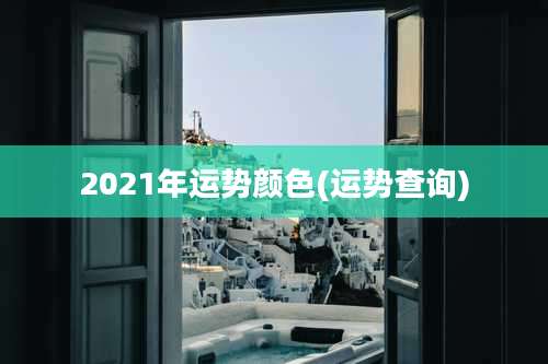 2021年运势颜色(运势查询)