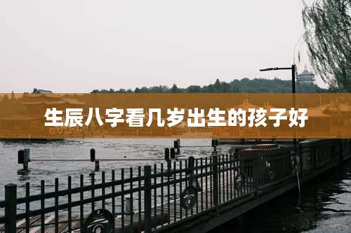 生辰八字看几岁出生的孩子好