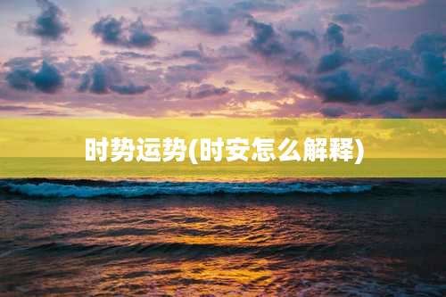 时势运势(时安怎么解释)