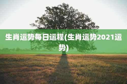 生肖运势每日运程(生肖运势2021运势)
