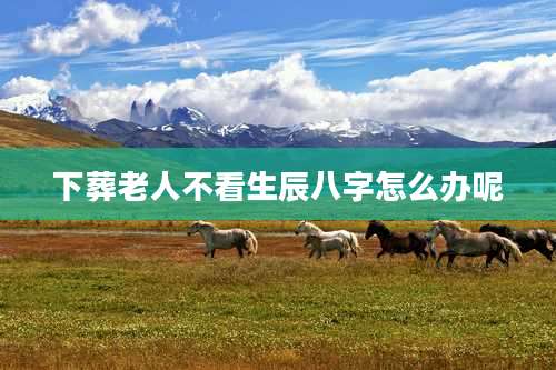 下葬老人不看生辰八字怎么办呢