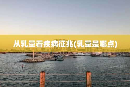 从乳晕看疾病征兆(乳晕是哪点)