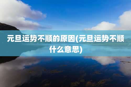元旦运势不顺的原因(元旦运势不顺什么意思)