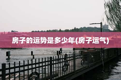 房子的运势是多少年(房子运气)