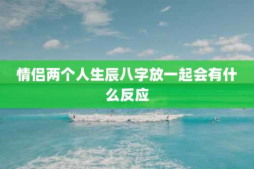 情侣两个人生辰八字放一起会有什么反应