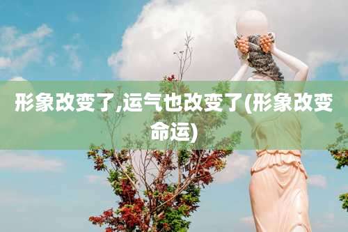 形象改变了,运气也改变了(形象改变命运)