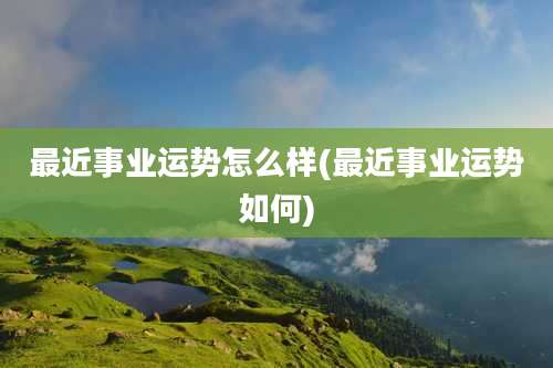 最近事业运势怎么样(最近事业运势如何)