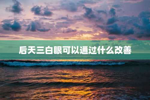 后天三白眼可以通过什么改善