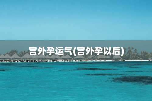 宫外孕运气(宫外孕以后)