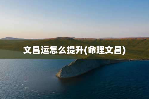 文昌运怎么提升(命理文昌)