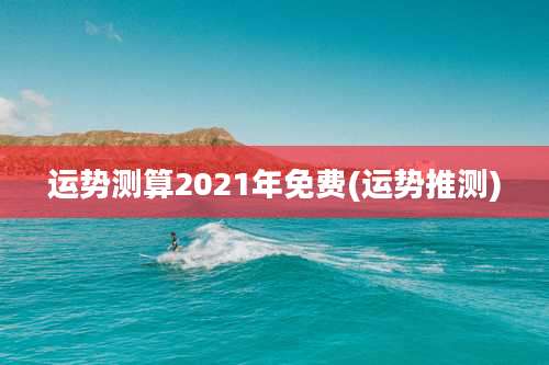 运势测算2021年免费(运势推测)