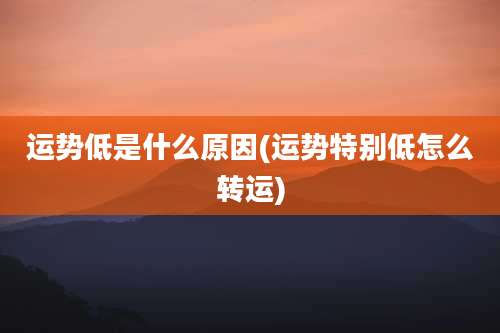 运势低是什么原因(运势特别低怎么转运)
