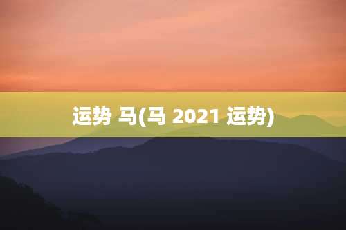 运势 马(马 2021 运势)