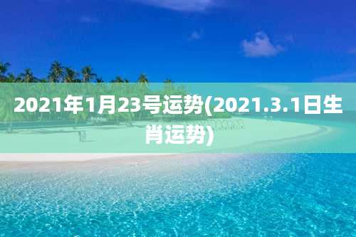 2021年1月23号运势(2021.3.1日生肖运势)