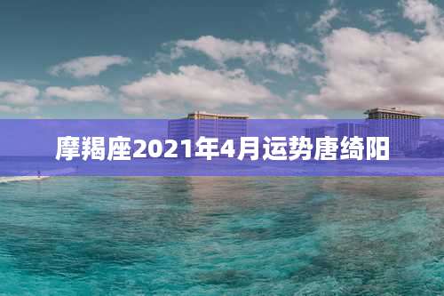 摩羯座2021年4月运势唐绮阳