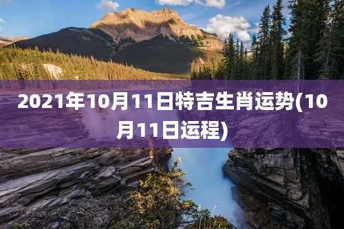 2021年10月11日特吉生肖运势(10月11日运程)