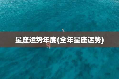 星座运势年度(全年星座运势)