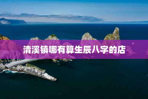 清溪镇哪有算生辰八字的店