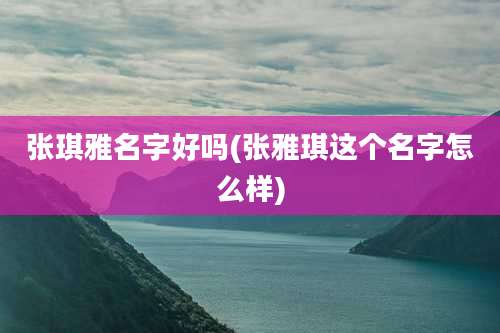 张琪雅名字好吗(张雅琪这个名字怎么样)