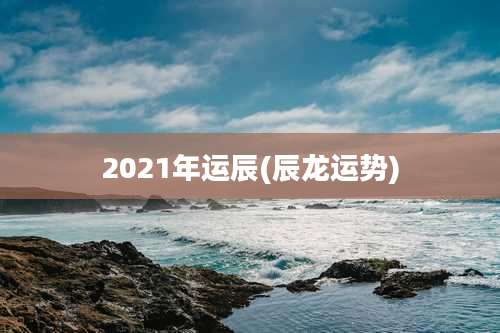 2021年运辰(辰龙运势)