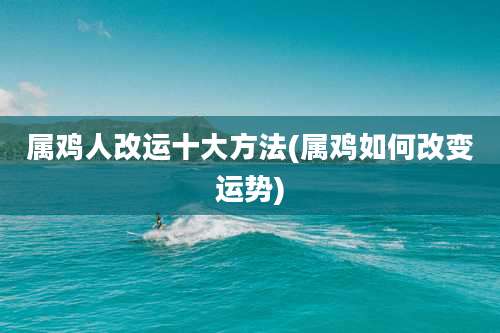 属鸡人改运十大方法(属鸡如何改变运势)