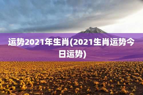 运势2021年生肖(2021生肖运势今日运势)