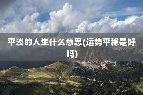 平淡的人生什么意思(运势平稳是好吗)