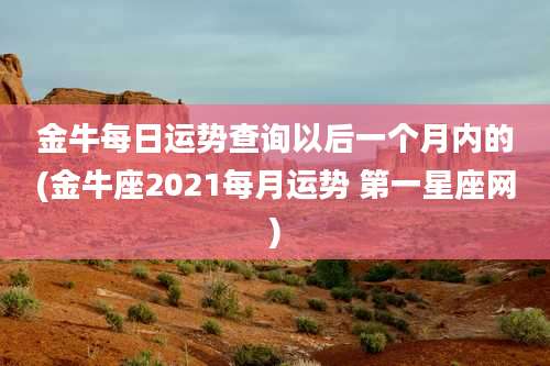 金牛每日运势查询以后一个月内的(金牛座2021每月运势 第一星座网)
