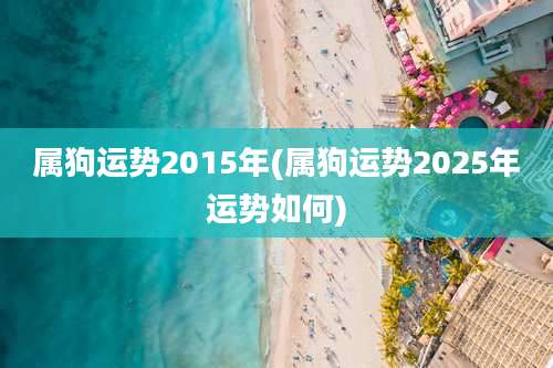 属狗运势2015年(属狗运势2025年运势如何)