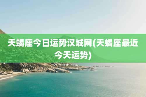 天蝎座今日运势汉城网(天蝎座最近今天运势)