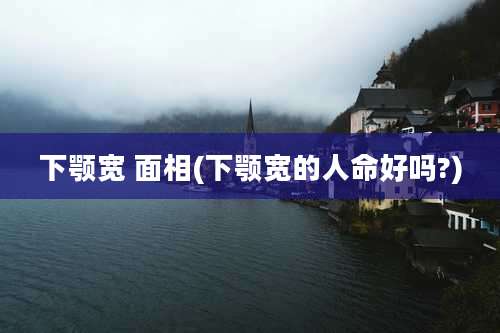 下颚宽 面相(下颚宽的人命好吗?)