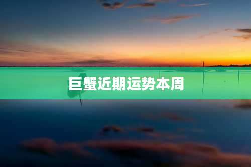 巨蟹近期运势本周