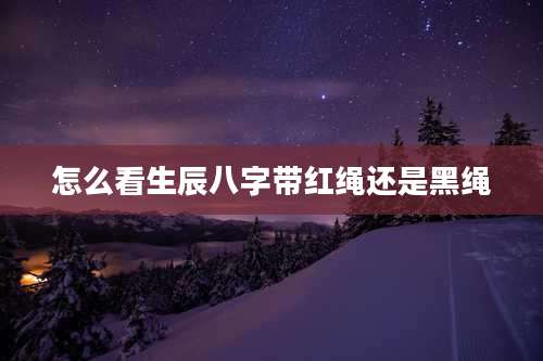 怎么看生辰八字带红绳还是黑绳