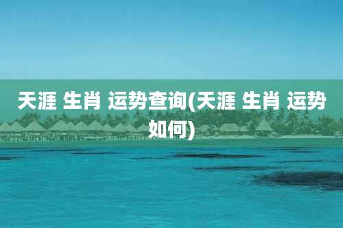 天涯 生肖 运势查询(天涯 生肖 运势如何)