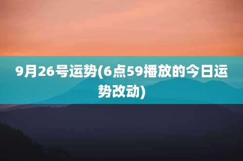 9月26号运势(6点59播放的今日运势改动)