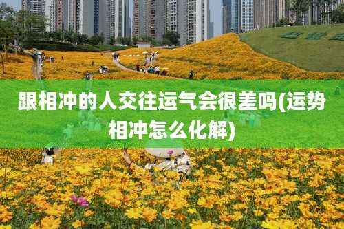 跟相冲的人交往运气会很差吗(运势相冲怎么化解)