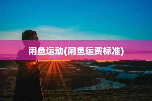 闲鱼运动(闲鱼运费标准)