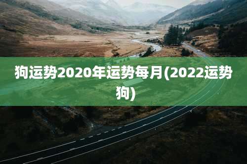 狗运势2020年运势每月(2022运势 狗)