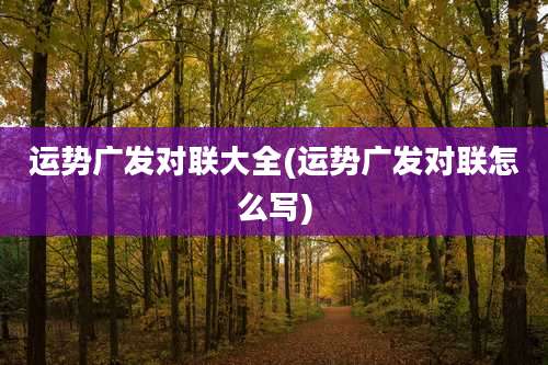 运势广发对联大全(运势广发对联怎么写)