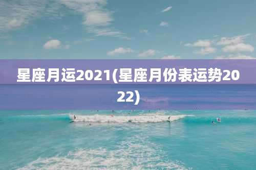 星座月运2021(星座月份表运势2022)
