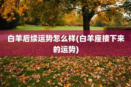 白羊后续运势怎么样(白羊座接下来的运势)