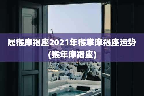 属猴摩羯座2021年猴掌摩羯座运势(猴年摩羯座)