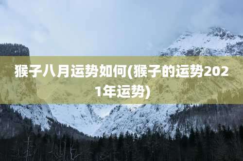 猴子八月运势如何(猴子的运势2021年运势)