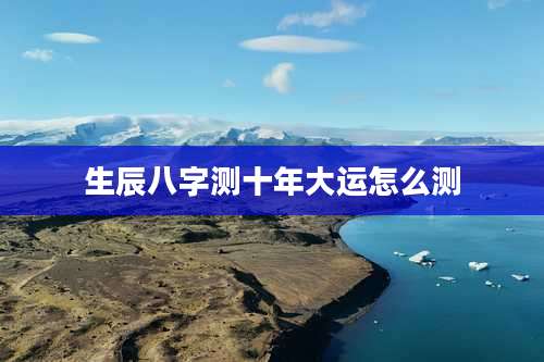 生辰八字测十年大运怎么测