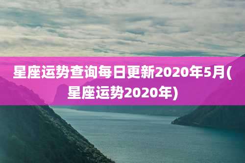 星座运势查询每日更新2020年5月(星座运势2020年)