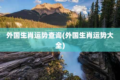 外国生肖运势查询(外国生肖运势大全)