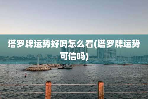 塔罗牌运势好吗怎么看(塔罗牌运势可信吗)