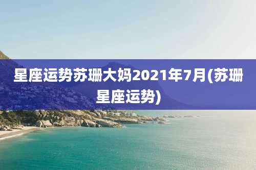 星座运势苏珊大妈2021年7月(苏珊星座运势)