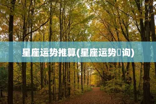星座运势推算(星座运势査询)