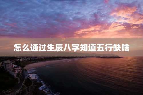 怎么通过生辰八字知道五行缺啥